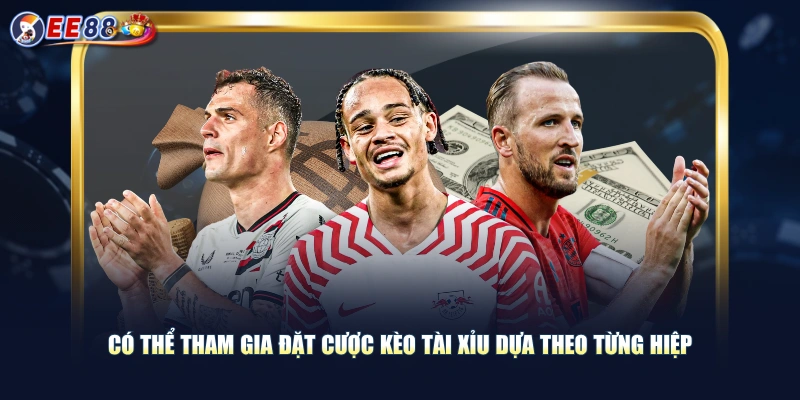 Có thể tham gia đặt cược kèo tài xỉu dựa theo từng hiệp
